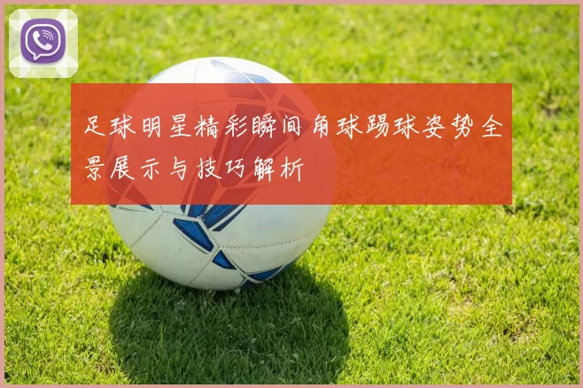 足球明星精彩瞬间角球踢球姿势全景展示与技巧解析