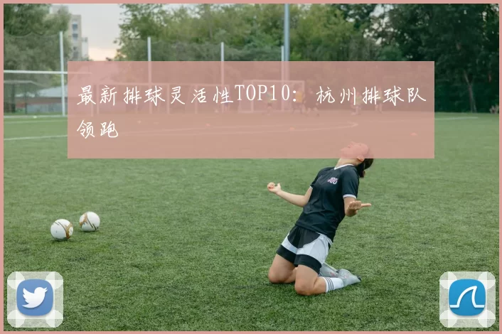 最新排球灵活性TOP10：杭州排球队领跑