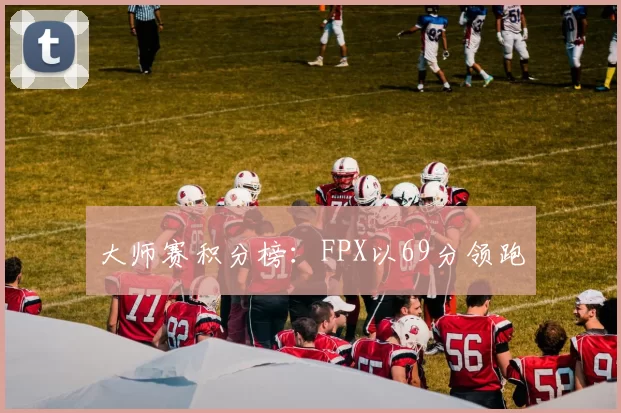 大师赛积分榜：FPX以69分领跑