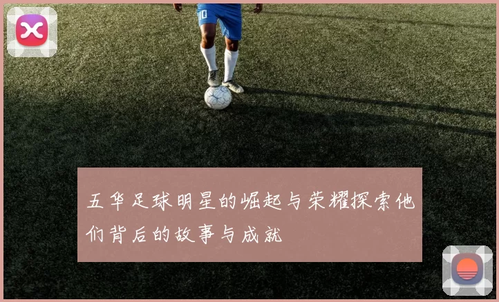 五华足球明星的崛起与荣耀探索他们背后的故事与成就