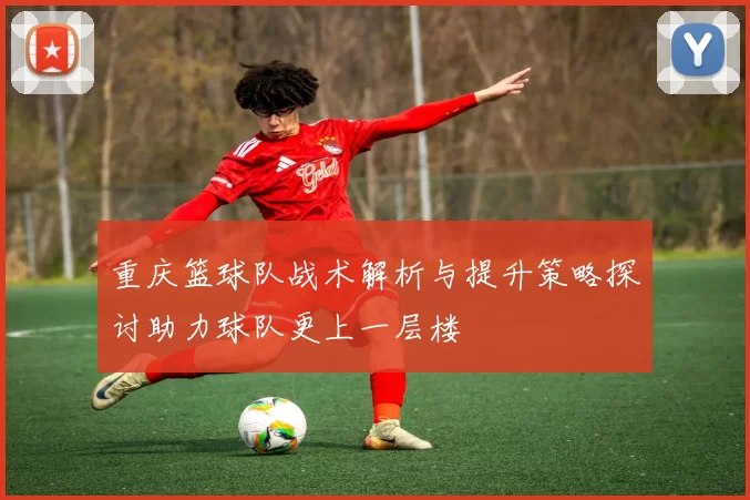 重庆篮球队战术解析与提升策略探讨助力球队更上一层楼