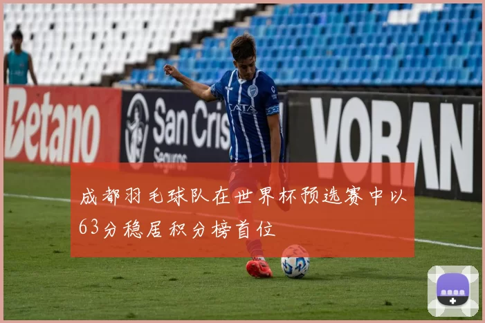成都羽毛球队在世界杯预选赛中以63分稳居积分榜首位