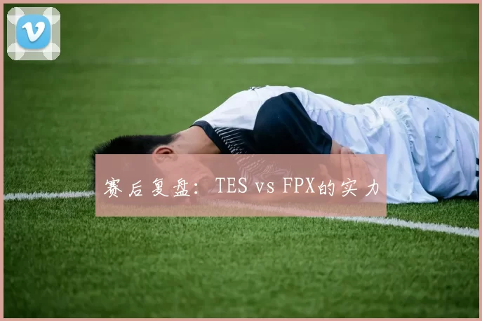 赛后复盘：TES vs FPX的实力