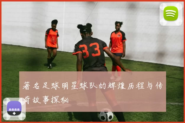 著名足球明星球队的辉煌历程与传奇故事探秘