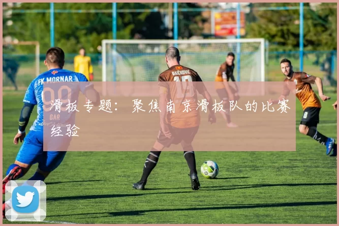 滑板专题：聚焦南京滑板队的比赛经验