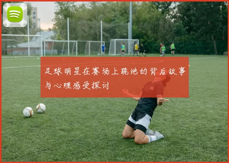足球明星在赛场上跪地的背后故事与心理感受探讨